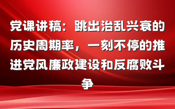 党课讲稿：跳出治乱兴衰的历史周期率，一刻不停的推进党风廉政建设和反腐败斗争