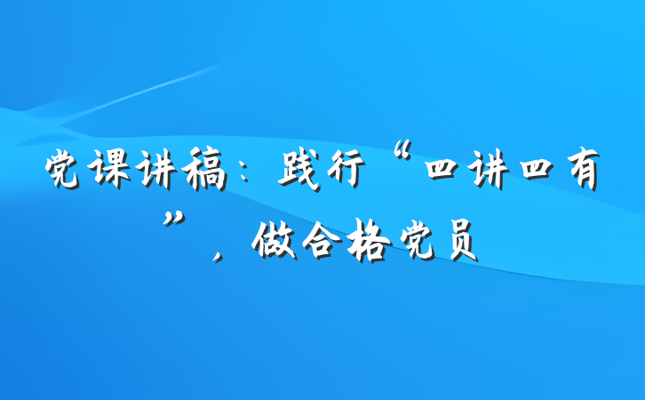 党课讲稿：践行“四讲四有”，做合格党员