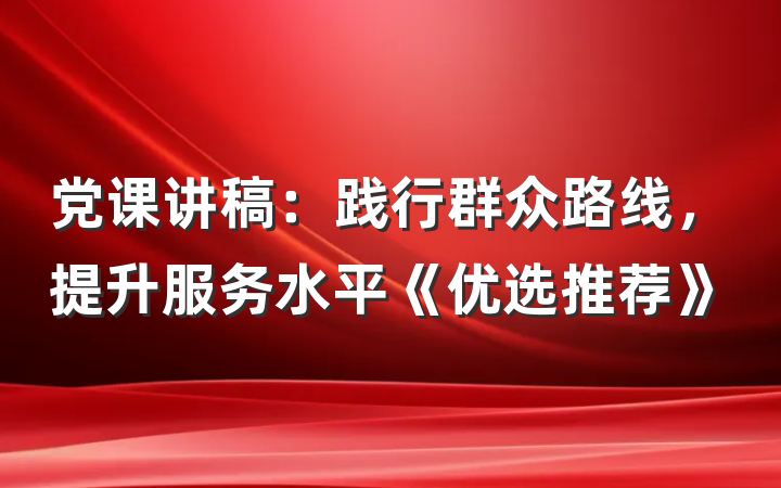 党课讲稿：践行群众路线，提升服务水平《优选推荐》