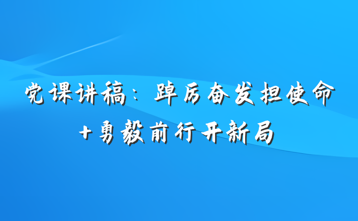 党课讲稿：踔厉奋发担使命 勇毅前行开新局