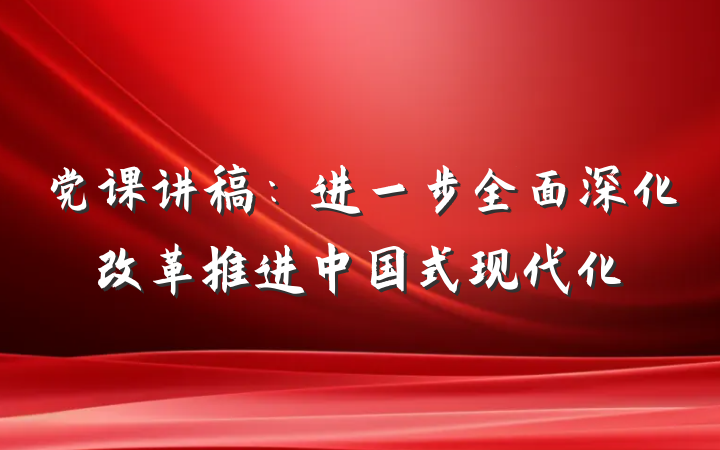 党课讲稿：进一步全面深化改革推进中国式现代化