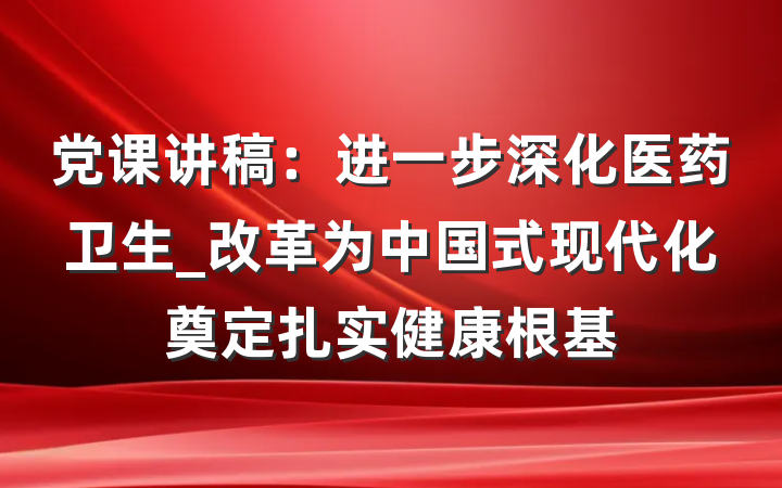 党课讲稿：进一步深化医药卫生_改革为中国式现代化奠定扎实健康根基