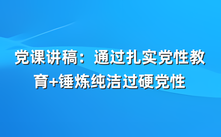 党课讲稿：通过扎实党性教育 锤炼纯洁过硬党性