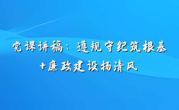 党课讲稿：遵规守纪筑根基 廉政建设扬清风