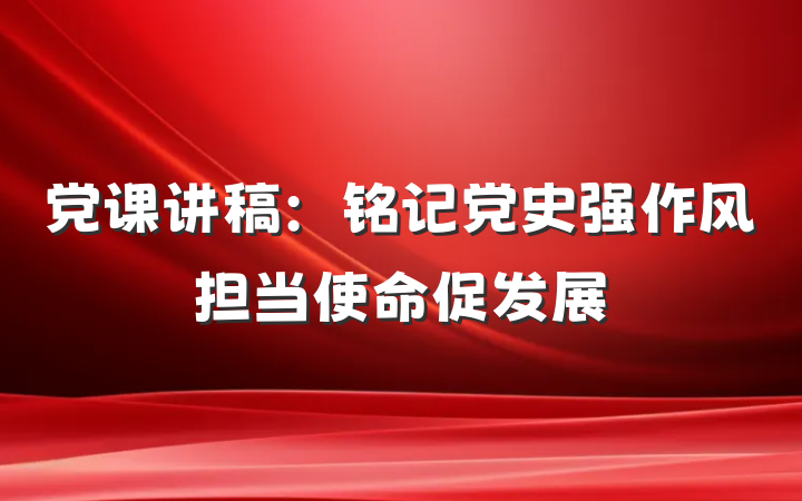 党课讲稿：铭记党史强作风担当使命促发展
