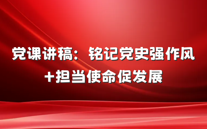 党课讲稿：铭记党史强作风 担当使命促发展