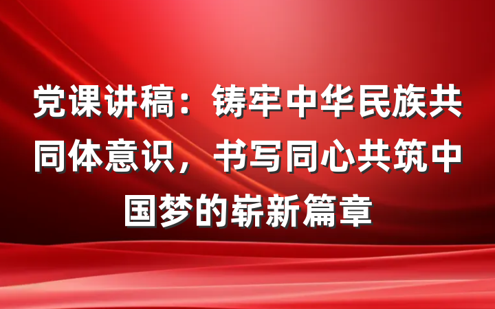 党课讲稿：铸牢中华民族共同体意识，书写同心共筑中国梦的崭新篇章
