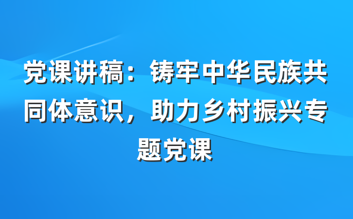 党课讲稿：铸牢中华民族共同体意识，助力乡村振兴专题党课