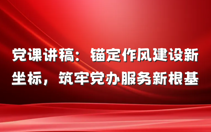 党课讲稿：锚定作风建设新坐标，筑牢党办服务新根基