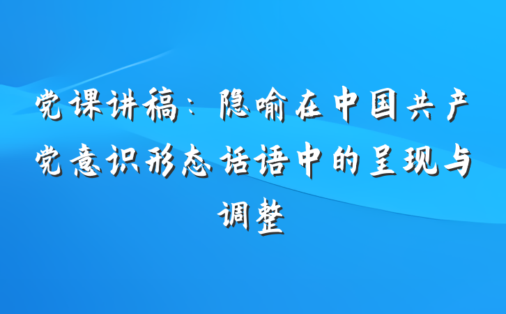 党课讲稿：隐喻在中国共产党意识形态话语中的呈现与调整