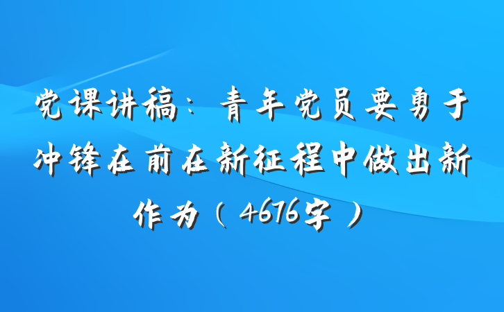 党课讲稿：青年党员要勇于冲锋在前在新征程中做出新作为（4676字）