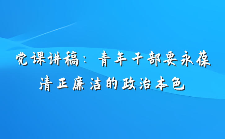 党课讲稿：青年干部要永葆清正廉洁的政治本色