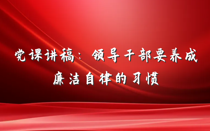 党课讲稿：领导干部要养成廉洁自律的习惯