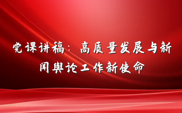 党课讲稿：高质量发展与新闻舆论工作新使命