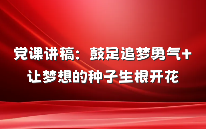 党课讲稿：鼓足追梦勇气 让梦想的种子生根开花