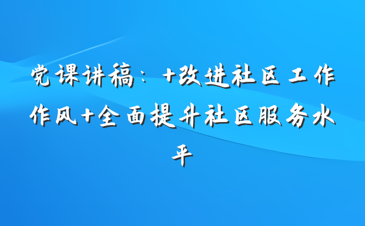 党课讲稿： 改进社区工作作风 全面提升社区服务水平