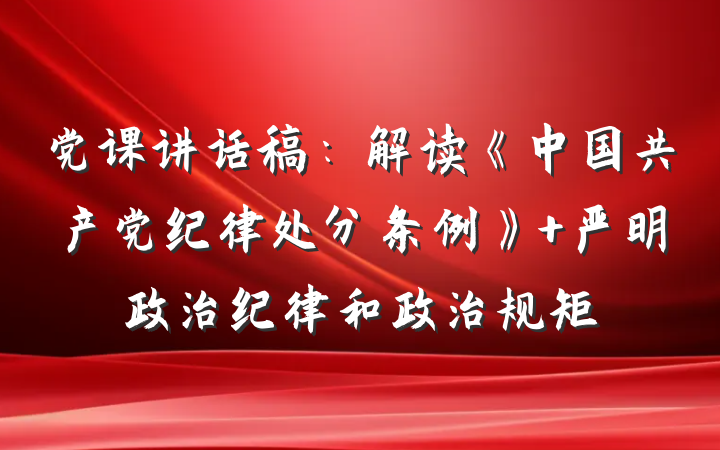 党课讲话稿：解读《中国共产党纪律处分条例》 严明政治纪律和政治规矩