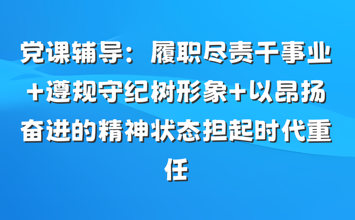 党课辅导：履职尽责干事业 遵规守纪树形象 以昂扬奋进的精神状态担起时代重任