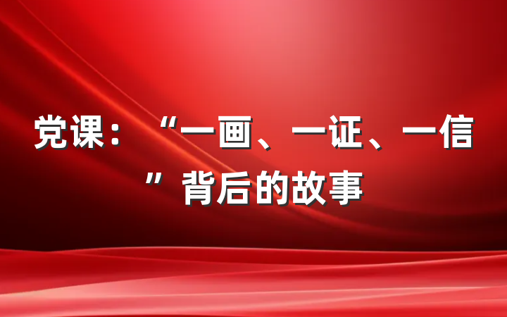 党课：“一画、一证、一信”背后的故事