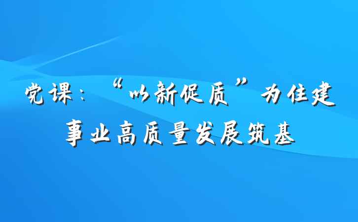 党课：“以新促质”为住建事业高质量发展筑基