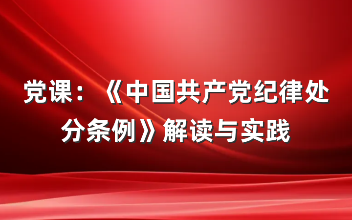 党课：《中国共产党纪律处分条例》解读与实践