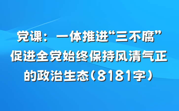 党课：一体推进“三不腐”促进全党始终保持风清气正的政治生态（8181字）