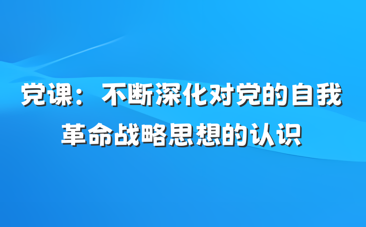 党课：不断深化对党的自我革命战略思想的认识