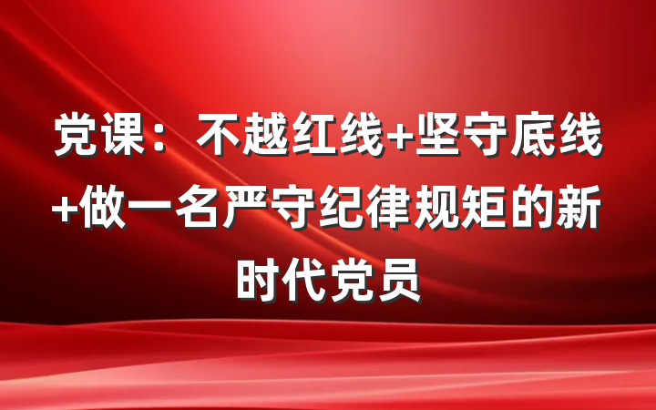 党课：不越红线 坚守底线 做一名严守纪律规矩的新时代党员