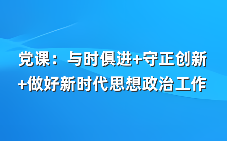 党课：与时俱进 守正创新 做好新时代思想政治工作