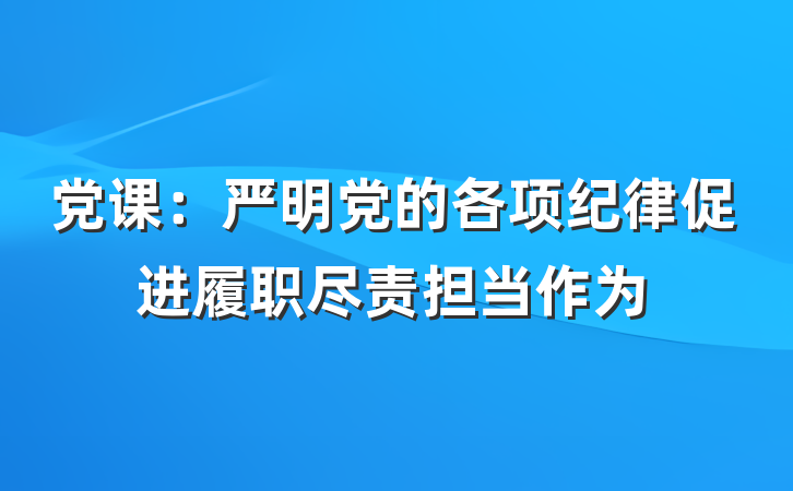 党课：严明党的各项纪律促进履职尽责担当作为