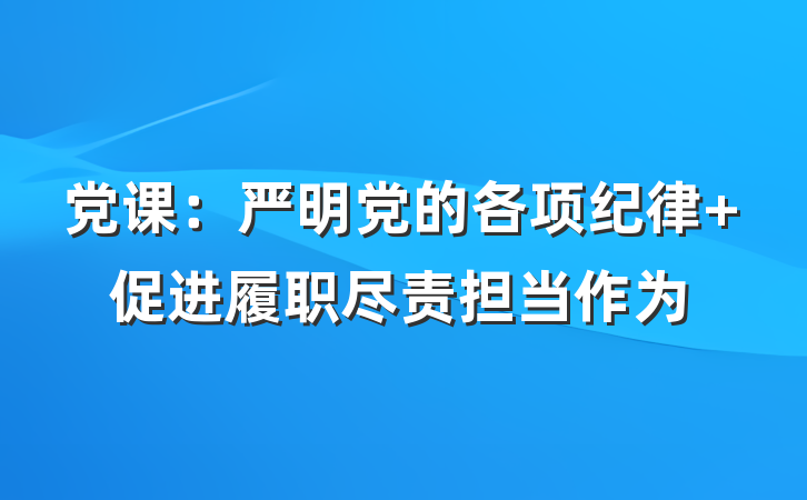 党课：严明党的各项纪律 促进履职尽责担当作为