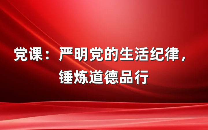 党课：严明党的生活纪律，锤炼道德品行