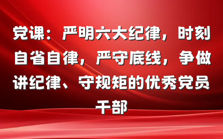党课：严明六大纪律，时刻自省自律，严守底线，争做讲纪律、守规矩的优秀党员干部