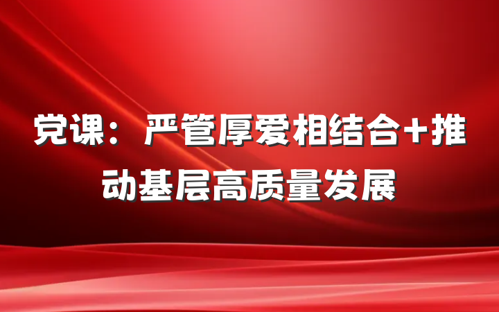 党课：严管厚爱相结合 推动基层高质量发展