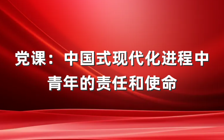 党课：中国式现代化进程中青年的责任和使命