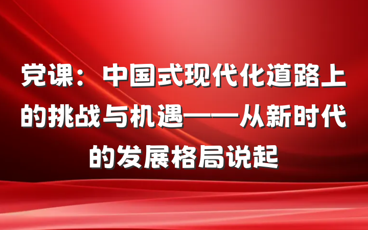 党课：中国式现代化道路上的挑战与机遇——从新时代的发展格局说起