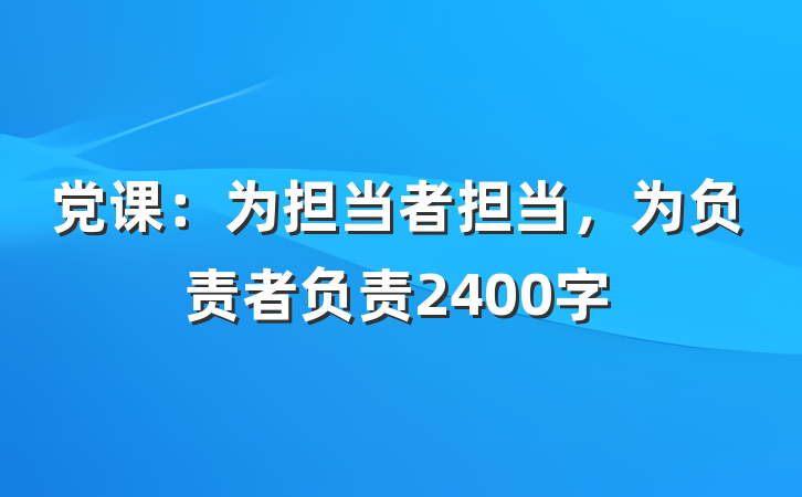 党课:为担当者担当,为负责者负责2400字