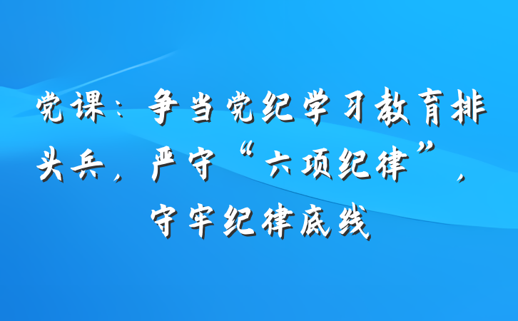 党课：争当党纪学习教育排头兵，严守“六项纪律”，守牢纪律底线