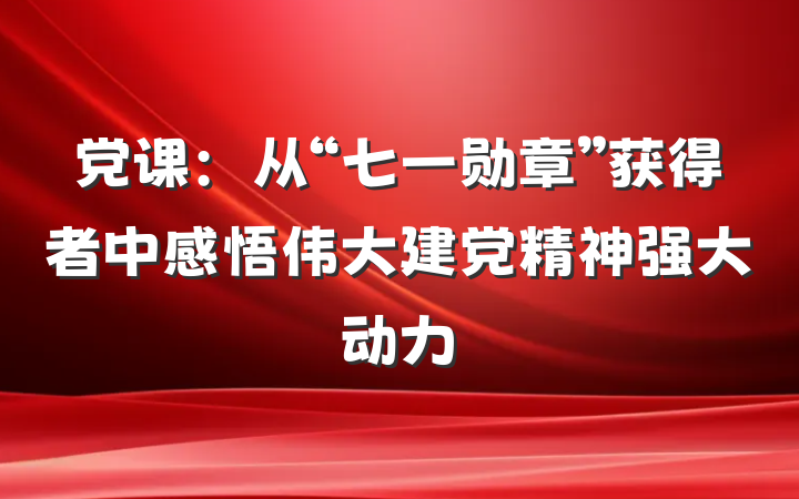 党课：从“七一勋章”获得者中感悟伟大建党精神强大动力