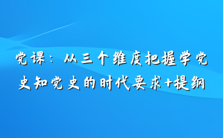 党课：从三个维度把握学党史知党史的时代要求 提纲