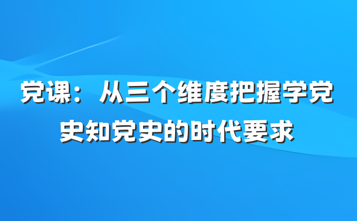 党课：从三个维度把握学党史知党史的时代要求