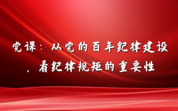 党课：从党的百年纪律建设，看纪律规矩的重要性