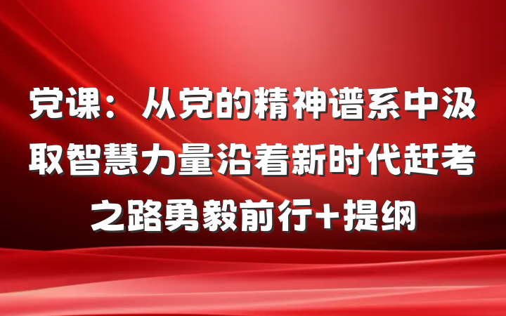 党课：从党的精神谱系中汲取智慧力量沿着新时代赶考之路勇毅前行 提纲