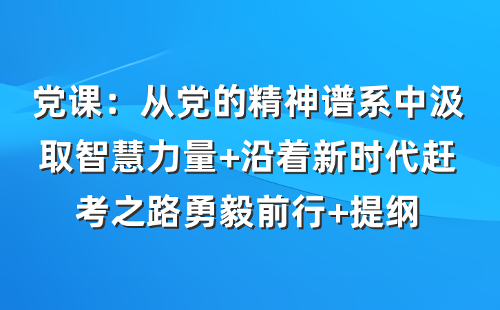 党课：从党的精神谱系中汲取智慧力量 沿着新时代赶考之路勇毅前行 提纲