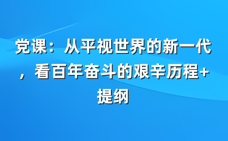 党课：从平视世界的新一代，看百年奋斗的艰辛历程 提纲