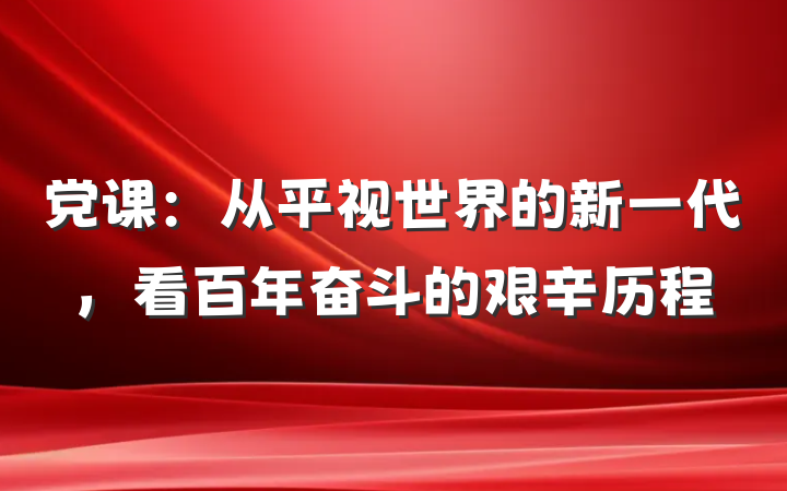 党课：从平视世界的新一代，看百年奋斗的艰辛历程