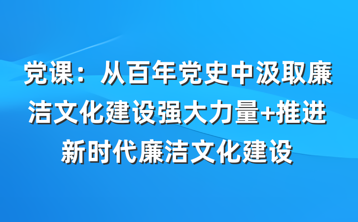 党课：从百年党史中汲取廉洁文化建设强大力量 推进新时代廉洁文化建设
