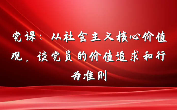 党课：从社会主义核心价值观，谈党员的价值追求和行为准则