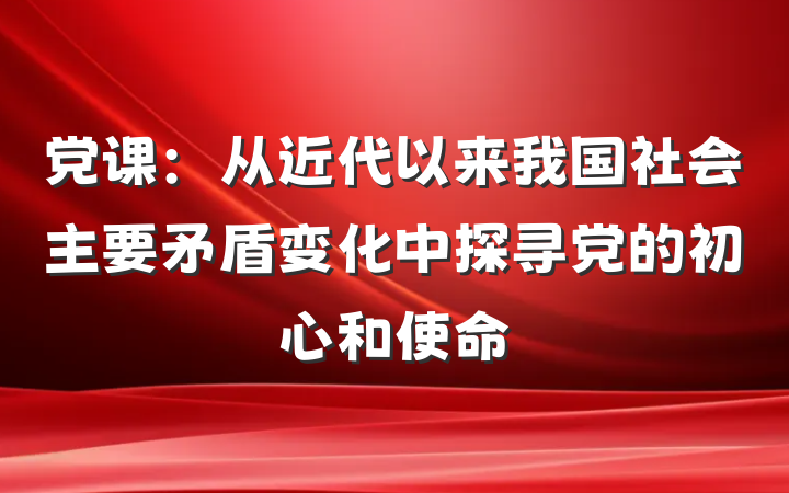 党课：从近代以来我国社会主要矛盾变化中探寻党的初心和使命