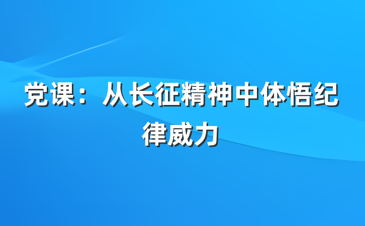 党课：从长征精神中体悟纪律威力